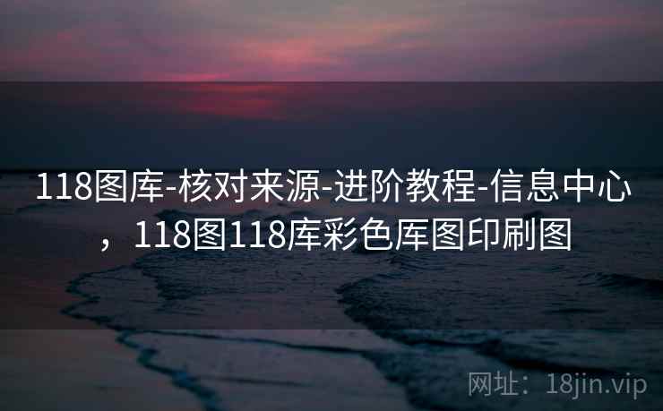 118图库-核对来源-进阶教程-信息中心，118图118库彩色厍图印刷图