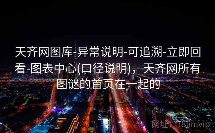 天齐网图库-异常说明-可追溯-立即回看-图表中心(口径说明)，天齐网所有图谜的首页在一起的