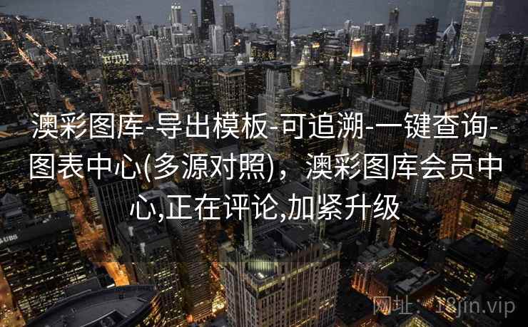 澳彩图库-导出模板-可追溯-一键查询-图表中心(多源对照)，澳彩图库会员中心,正在评论,加紧升级