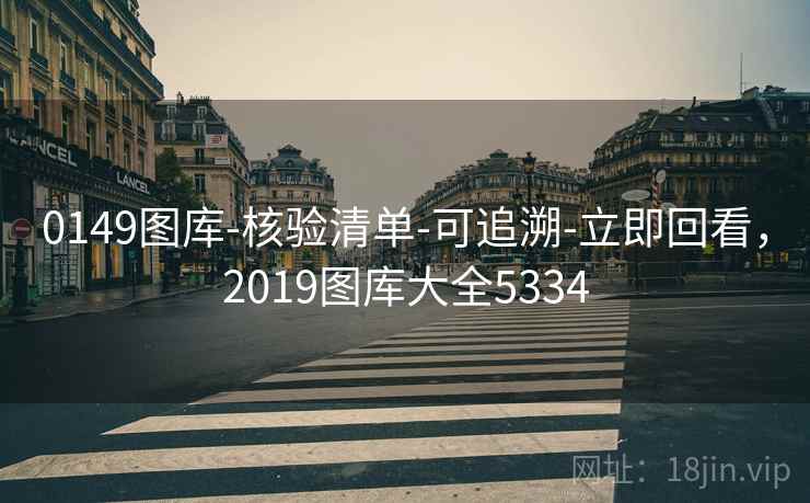 0149图库-核验清单-可追溯-立即回看，2019图库大全5334