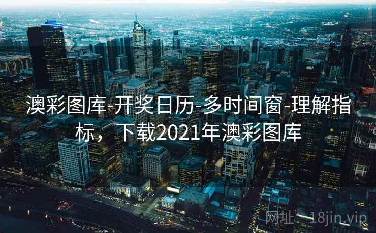 澳彩图库-开奖日历-多时间窗-理解指标，下载2021年澳彩图库