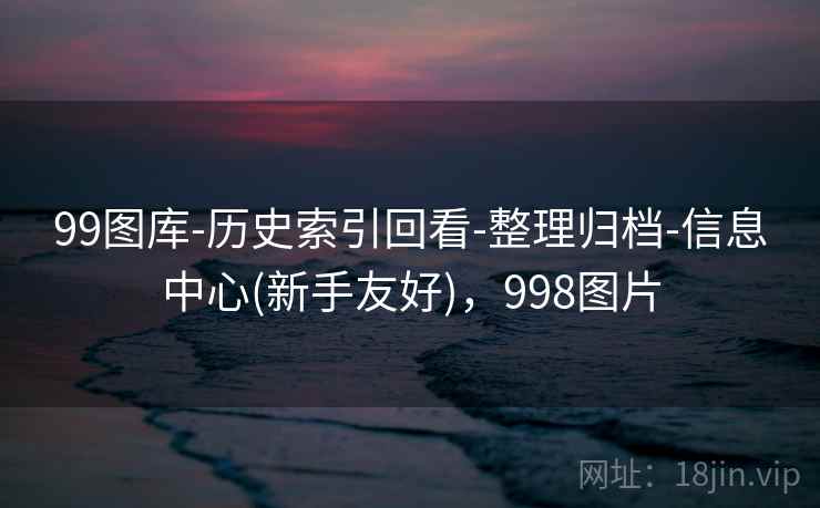 99图库-历史索引回看-整理归档-信息中心(新手友好)，998图片