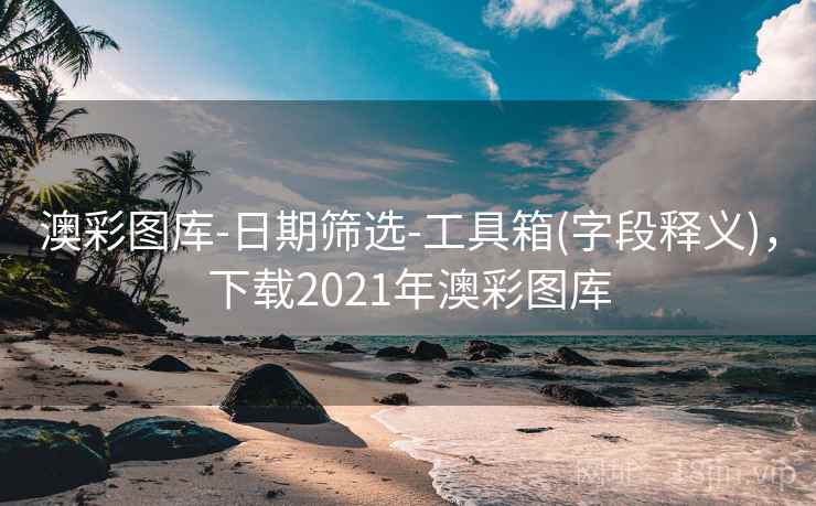 澳彩图库-日期筛选-工具箱(字段释义)，下载2021年澳彩图库