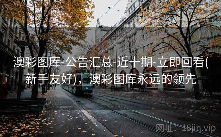 澳彩图库-公告汇总-近十期-立即回看(新手友好)，澳彩图库永远的领先